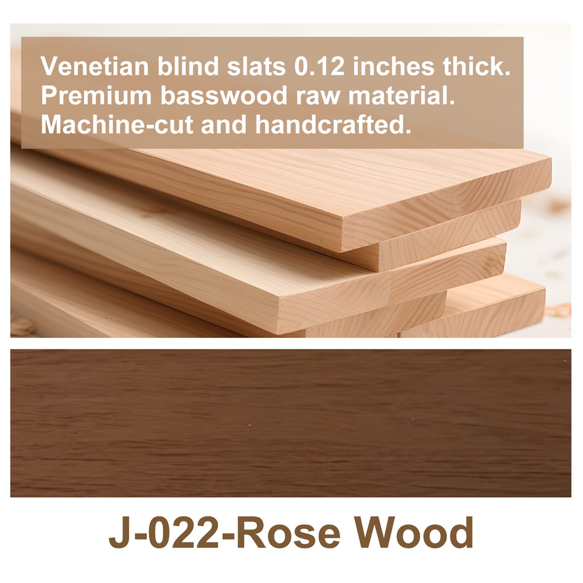 Rose Wood - J-022 custom blind finish